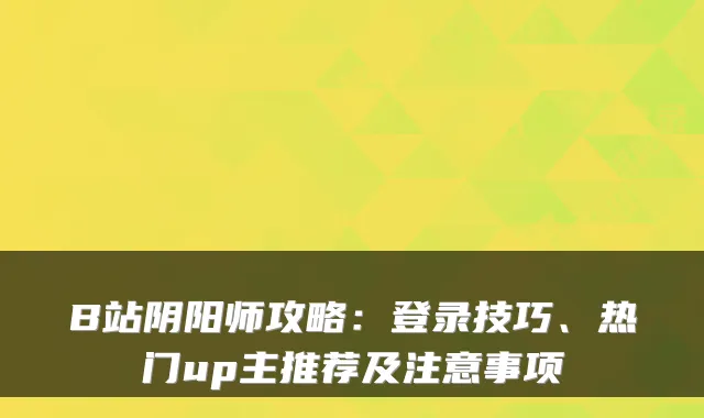 B站阴阳师攻略：登录技巧、热门up主推荐及注意事项