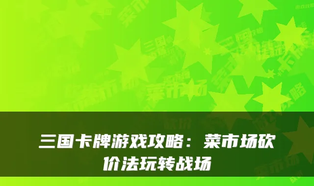 三国卡牌游戏攻略：菜市场砍价法玩转战场
