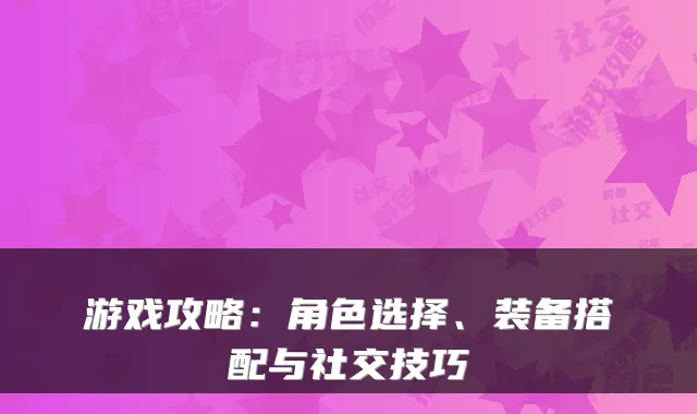 游戏攻略：角色选择、装备搭配与社交技巧