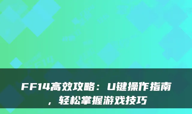 FF14高效攻略：U键操作指南，轻松掌握游戏技巧
