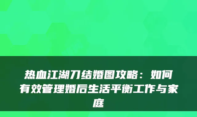 热血江湖刀结婚图攻略：如何有效管理婚后生活平衡工作与家庭