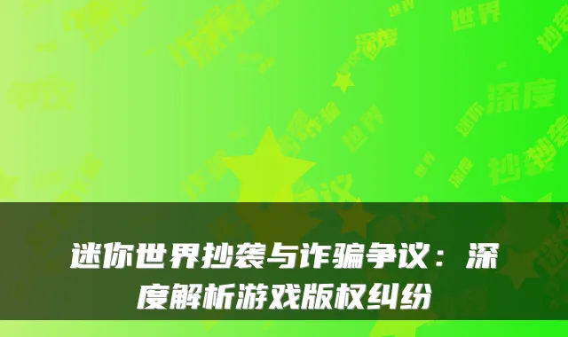 迷你世界抄袭与诈骗争议：深度解析游戏版权纠纷