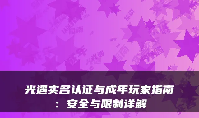 光遇实名认证与成年玩家指南:安全与限制详解
