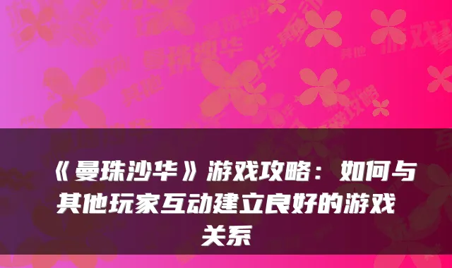 《曼珠沙华》游戏攻略：如何与其他玩家互动建立良好的游戏关系