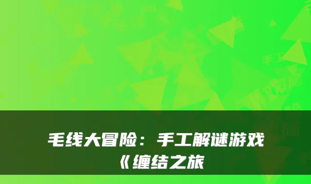 毛线大冒险：手工解谜游戏《缠结之旅