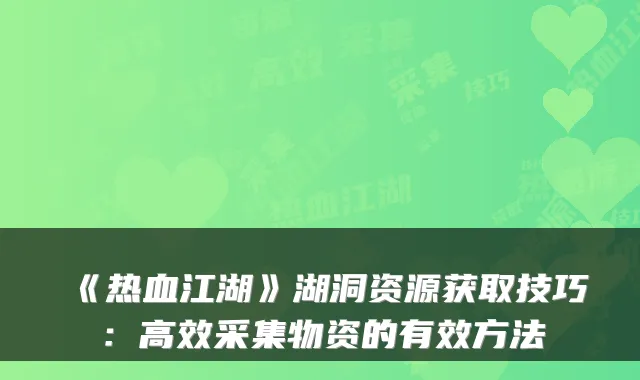 《热血江湖》湖洞资源获取技巧：高效采集物资的有效方法