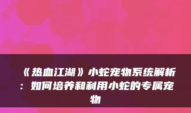 《热血江湖》小蛇宠物系统解析:如何培养和利用小蛇的专属宠物