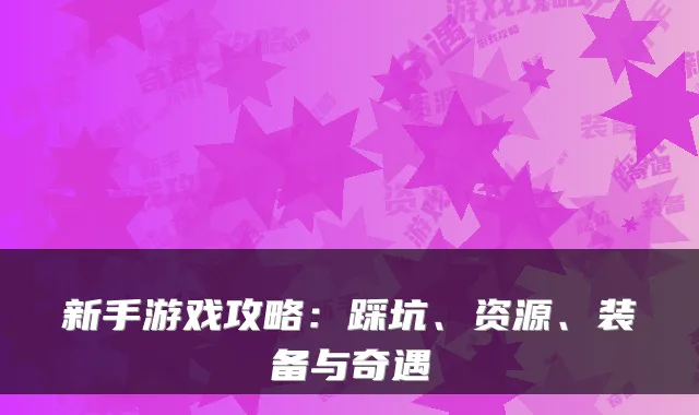 新手游戏攻略:踩坑、资源、装备与奇遇