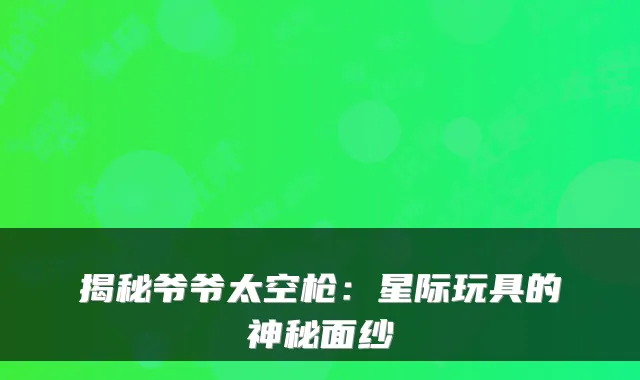 揭秘爷爷太空枪:星际玩具的神秘面纱