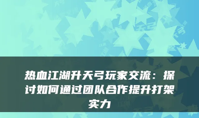 热血江湖升天弓玩家交流：探讨如何通过团队合作提升打架实力
