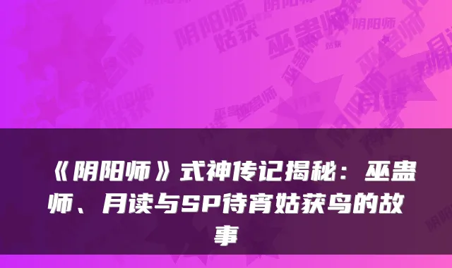 《阴阳师》式神传记揭秘:巫蛊师、月读与SP待宵姑获鸟的故事