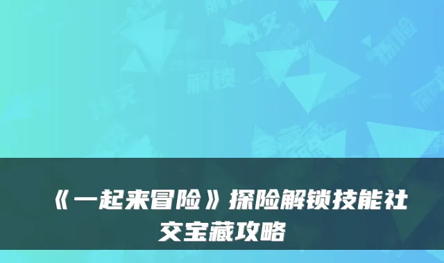 《一起来冒险》探险解锁技能社交宝藏攻略