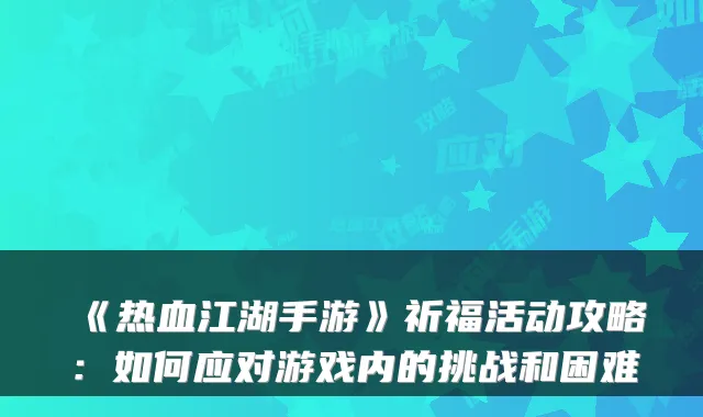 《热血江湖手游》祈福活动攻略：如何应对游戏内的挑战和困难