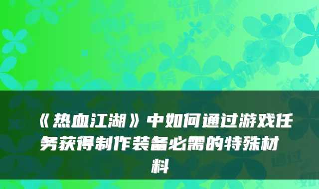 《热血江湖》中如何通过游戏任务获得制作装备必需的特殊材料