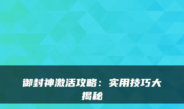 御封神激活攻略：实用技巧大揭秘