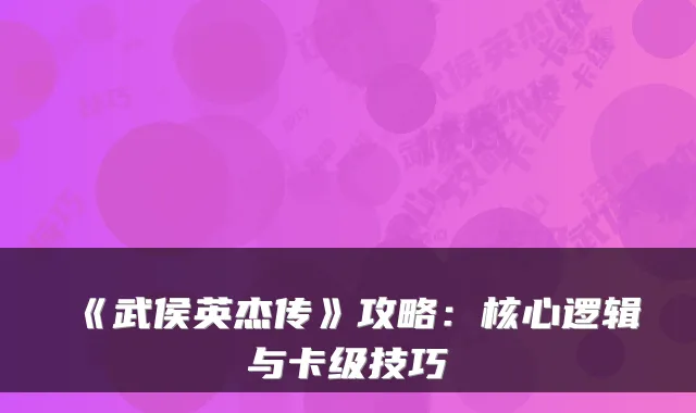 《武侯英杰传》攻略：核心逻辑与卡级技巧