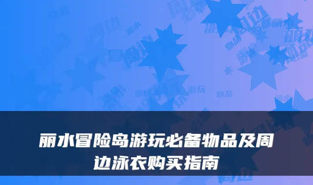 丽水冒险岛游玩必备物品及周边泳衣购买指南