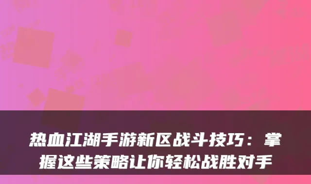 热血江湖手游新区战斗技巧:掌握这些策略让你轻松战胜对手