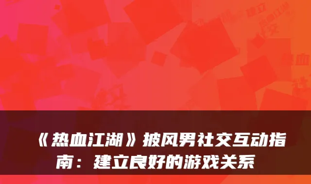 《热血江湖》披风男社交互动指南：建立良好的游戏关系