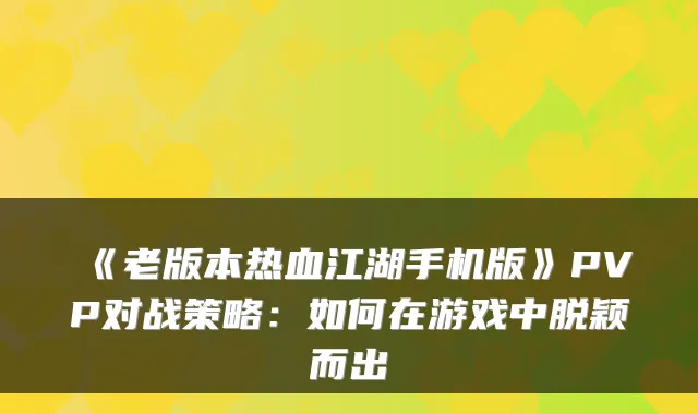 《老版本热血江湖手机版》PVP对战策略：如何在游戏中脱颖而出