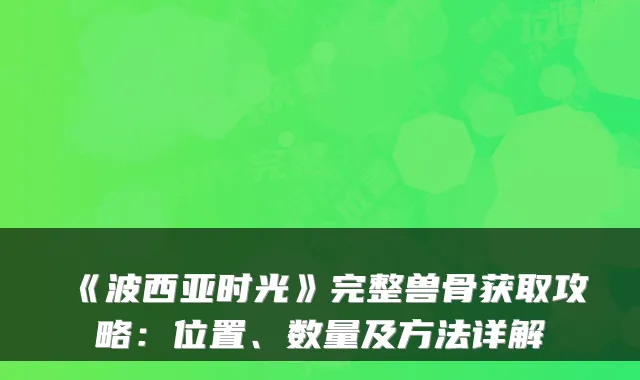 《波西亚时光》完整兽骨获取攻略:位置、数量及方法详解