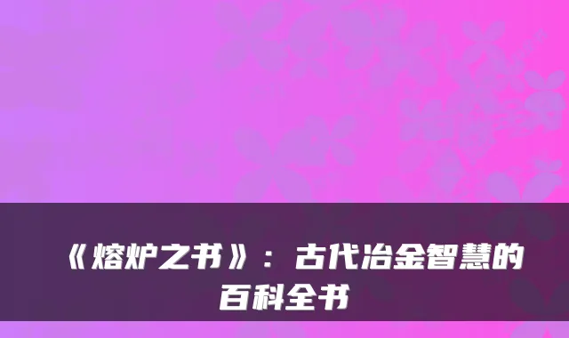 《熔炉之书》：古代冶金智慧的百科全书
