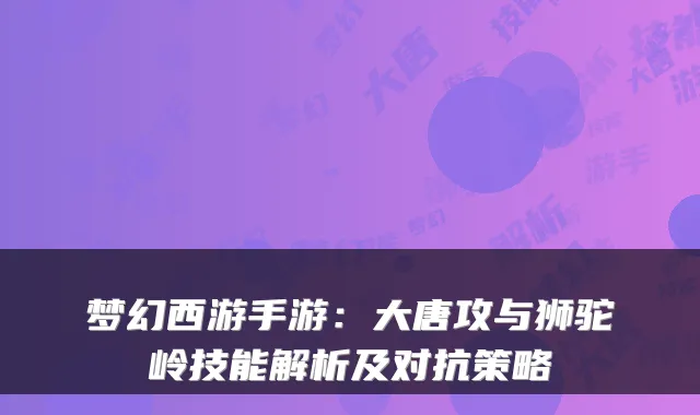 梦幻西游手游：大唐攻与狮驼岭技能解析及对抗策略