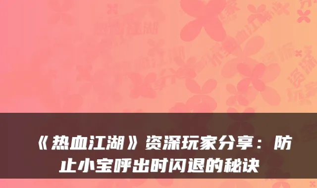 《热血江湖》资深玩家分享:防止小宝呼出时闪退的秘诀