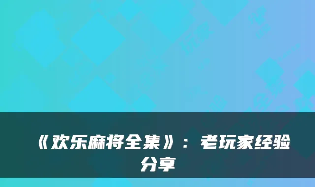 《欢乐麻将全集》:老玩家经验分享