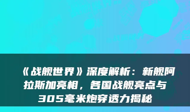 《战舰世界》深度解析：新舰阿拉斯加亮相，各国战舰亮点与305毫米炮穿透力揭秘