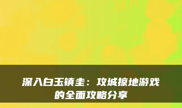 深入白玉镇圭:攻城掠地游戏的全面攻略分享