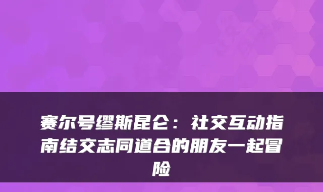 赛尔号缪斯昆仑：社交互动指南结交志同道合的朋友一起冒险
