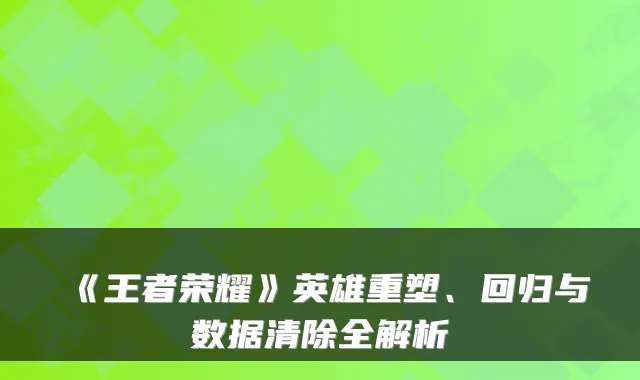 《王者荣耀》英雄重塑、回归与数据清除全解析