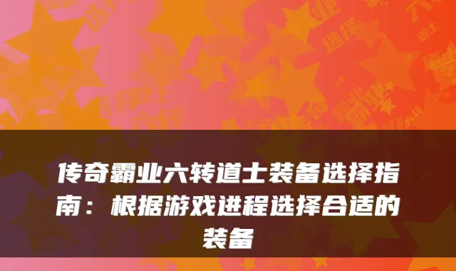 传奇霸业六转道士装备选择指南：根据游戏进程选择合适的装备
