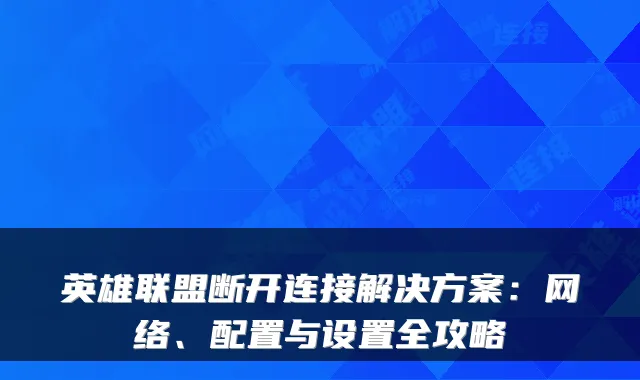 英雄联盟断开连接解决方案：网络、配置与设置全攻略
