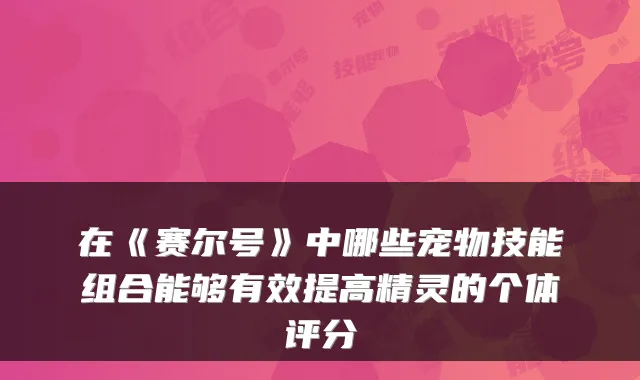 在《赛尔号》中哪些宠物技能组合能够有效提高精灵的个体评分