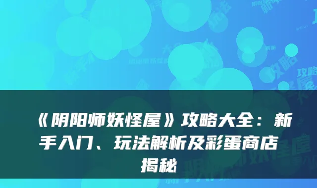 《阴阳师妖怪屋》攻略大全：新手入门、玩法解析及彩蛋商店揭秘