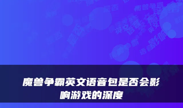 魔兽争霸英文语音包是否会影响游戏的深度