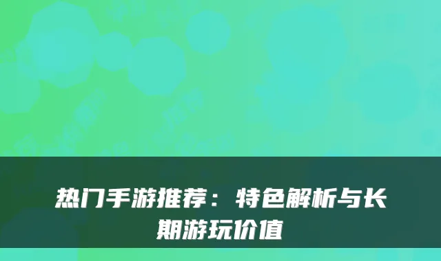 热门手游推荐：特色解析与长期游玩价值