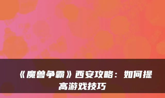 《魔兽争霸》西安攻略：如何提高游戏技巧