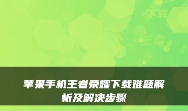 苹果手机王者荣耀下载难题解析及解决步骤