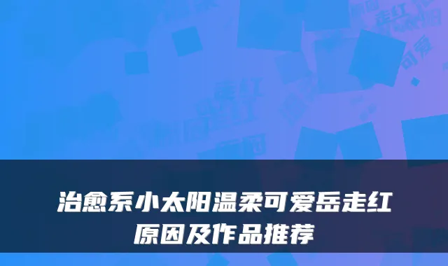 治愈系小太阳温柔可爱岳走红原因及作品推荐