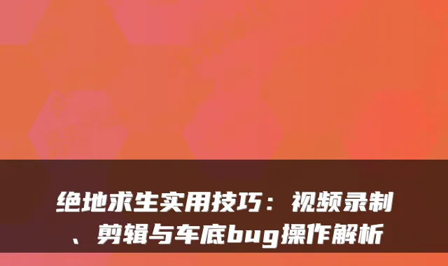 绝地求生实用技巧：视频录制、剪辑与车底bug操作解析