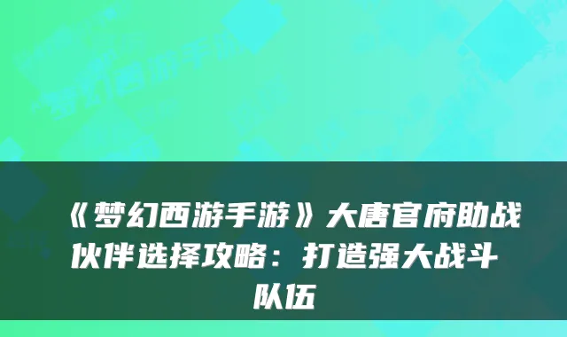 《梦幻西游手游》大唐官府助战伙伴选择攻略：打造强大战斗队伍