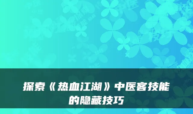 探索《热血江湖》中医客技能的隐藏技巧