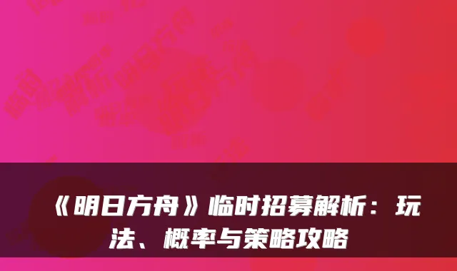 《明日方舟》临时招募解析:玩法、概率与策略攻略