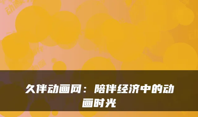 久伴动画网：陪伴经济中的动画时光