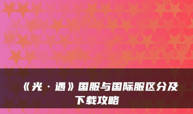 《光·遇》国服与国际服区分及下载攻略