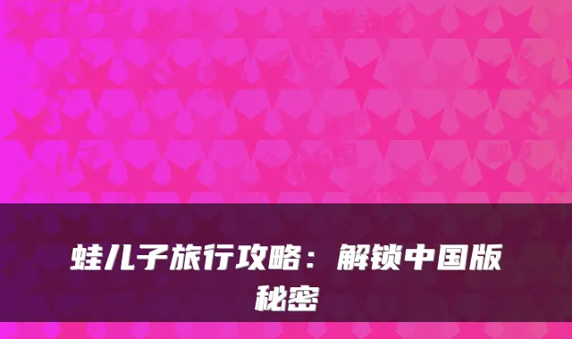 蛙儿子旅行攻略：解锁中国版秘密