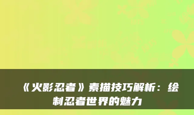 《火影忍者》素描技巧解析：绘制忍者世界的魅力